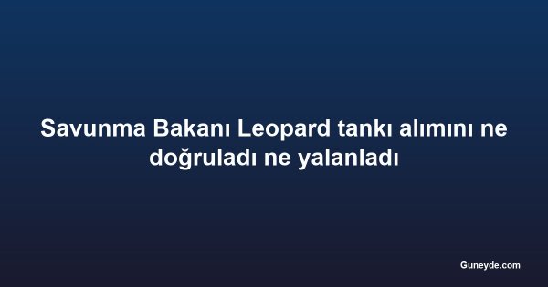 Savunma Bakanı Leopard tankı alımını ne doğruladı ne yalanladı