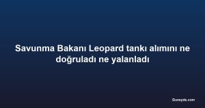 Savunma Bakanı Leopard tankı alımını ne doğruladı ne yalanladı