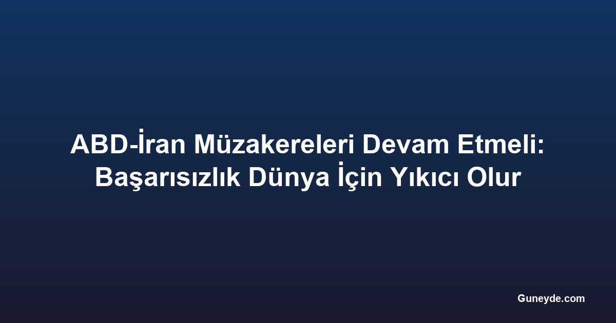 ABD-İran Müzakereleri Devam Etmeli: Başarısızlık Dünya İçin Yıkıcı Olur