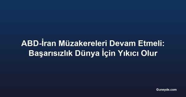 ABD-İran Müzakereleri Devam Etmeli: Başarısızlık Dünya İçin Yıkıcı Olur