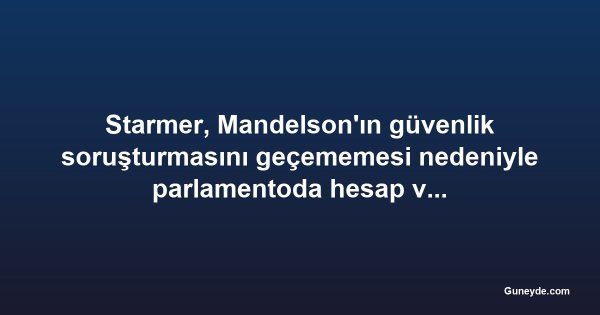 Starmer, Mandelson'ın güvenlik soruşturmasını geçememesi nedeniyle parlamentoda hesap veriyor