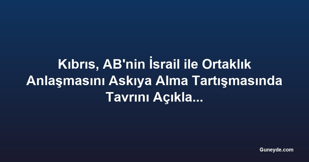 Kıbrıs, AB'nin İsrail ile Ortaklık Anlaşmasını Askıya Alma Tartışmasında Tavrını Açıklamıyor