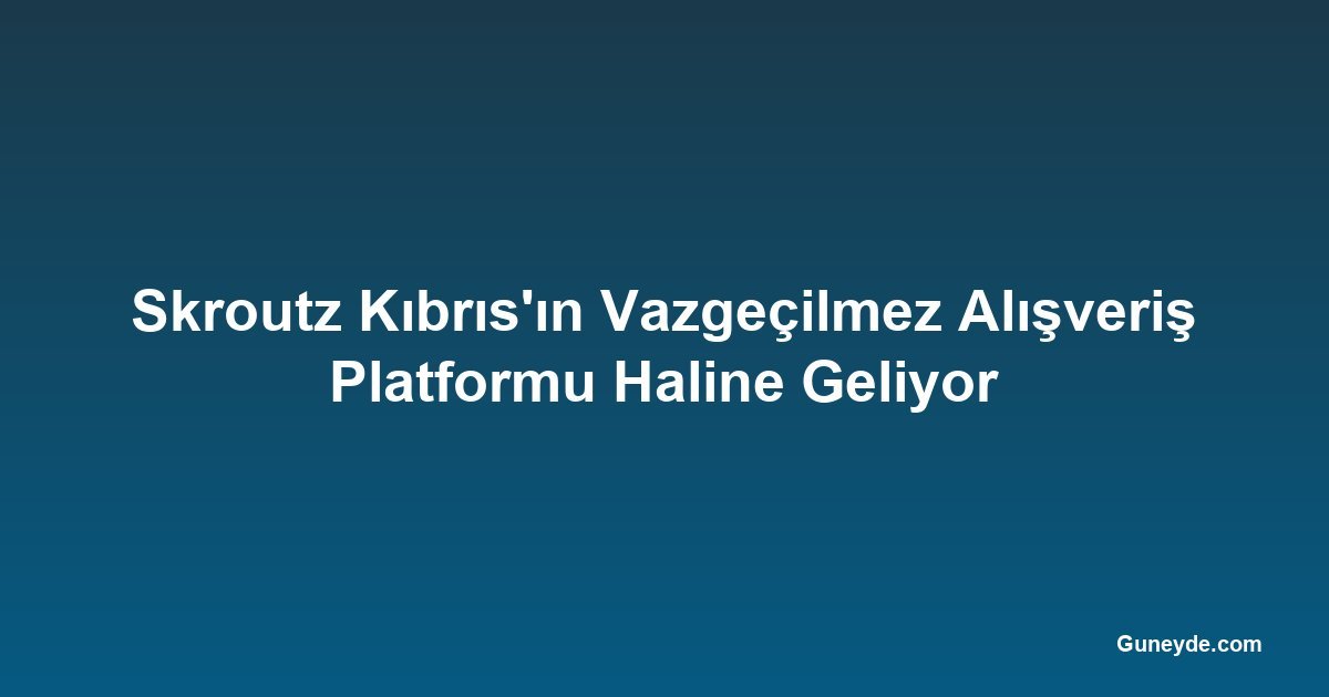 Skroutz Kıbrıs'ın Vazgeçilmez Alışveriş Platformu Haline Geliyor