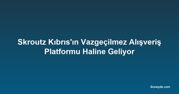 Skroutz Kıbrıs'ın Vazgeçilmez Alışveriş Platformu Haline Geliyor
