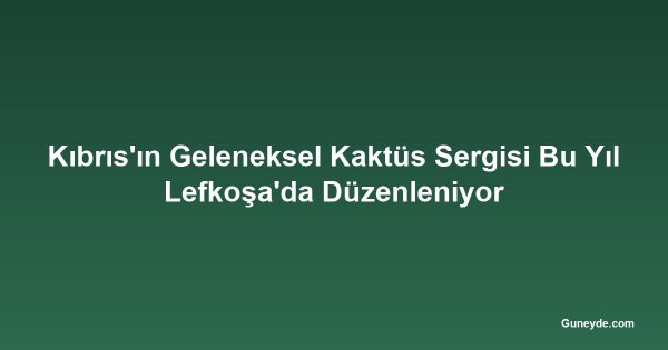 Kıbrıs'ın Geleneksel Kaktüs Sergisi Bu Yıl Lefkoşa'da Düzenleniyor