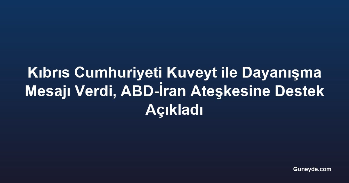 Kıbrıs Cumhuriyeti Kuveyt ile Dayanışma Mesajı Verdi, ABD-İran Ateşkesine Destek Açıkladı