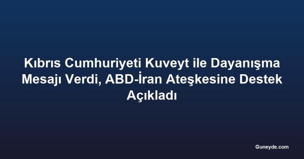 Kıbrıs Cumhuriyeti Kuveyt ile Dayanışma Mesajı Verdi, ABD-İran Ateşkesine Destek Açıkladı