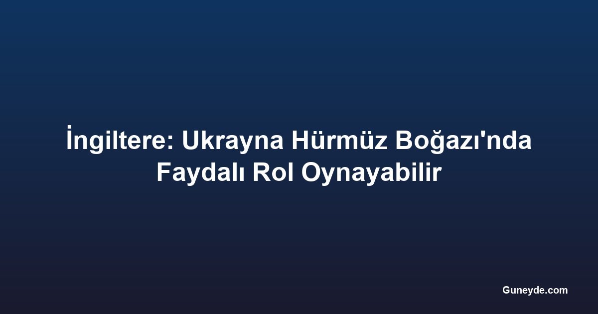 İngiltere: Ukrayna Hürmüz Boğazı'nda Faydalı Rol Oynayabilir
