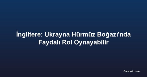 İngiltere: Ukrayna Hürmüz Boğazı'nda Faydalı Rol Oynayabilir