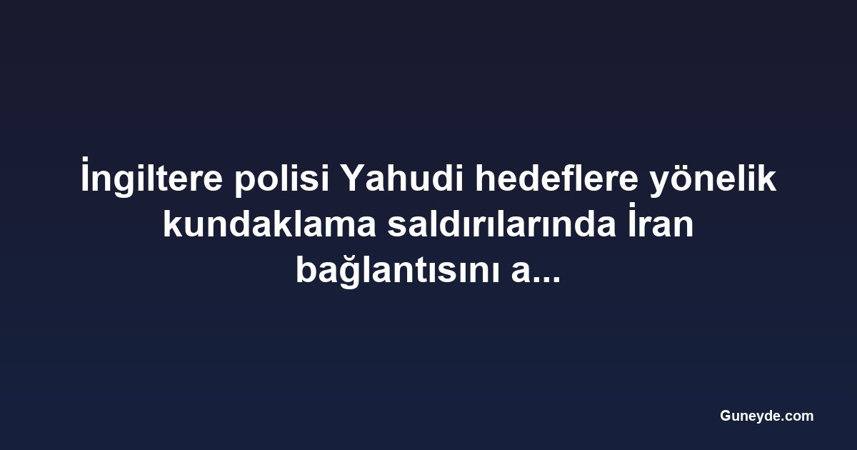 İngiltere polisi Yahudi hedeflere yönelik kundaklama saldırılarında İran bağlantısını araştırıyor