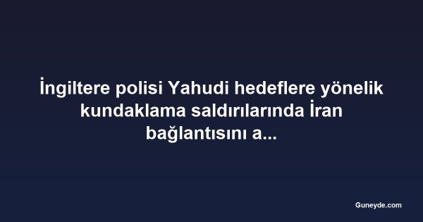 İngiltere polisi Yahudi hedeflere yönelik kundaklama saldırılarında İran bağlantısını araştırıyor