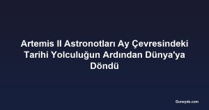 Artemis II Astronotları Ay Çevresindeki Tarihi Yolculuğun Ardından Dünya'ya Döndü