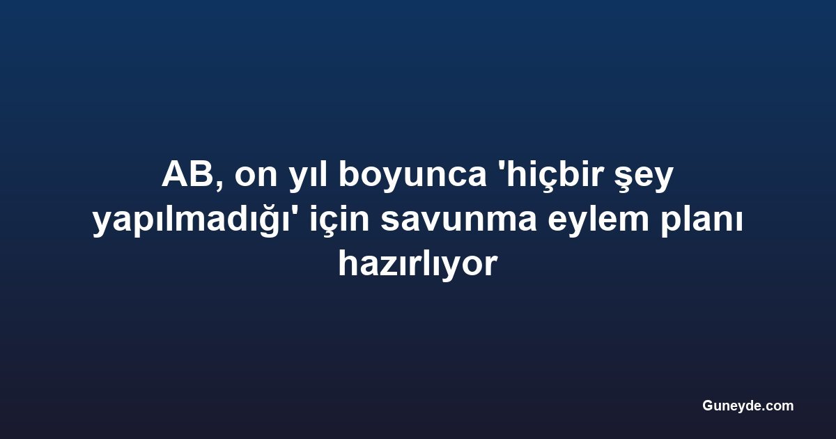 AB, on yıl boyunca 'hiçbir şey yapılmadığı' için savunma eylem planı hazırlıyor
