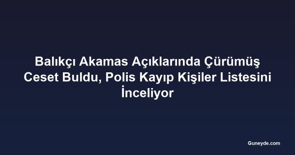Balıkçı Akamas Açıklarında Çürümüş Ceset Buldu, Polis Kayıp Kişiler Listesini İnceliyor