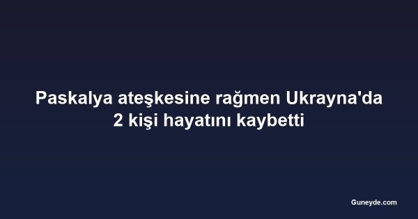 Paskalya ateşkesine rağmen Ukrayna'da 2 kişi hayatını kaybetti