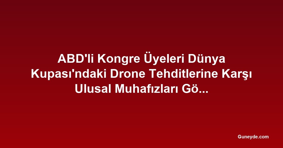 ABD'li Kongre Üyeleri Dünya Kupası'ndaki Drone Tehditlerine Karşı Ulusal Muhafızları Göreve Çağırdı
