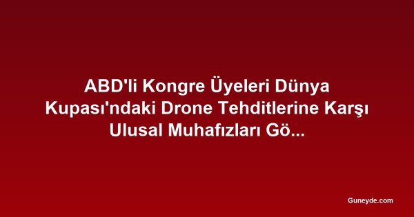 ABD'li Kongre Üyeleri Dünya Kupası'ndaki Drone Tehditlerine Karşı Ulusal Muhafızları Göreve Çağırdı