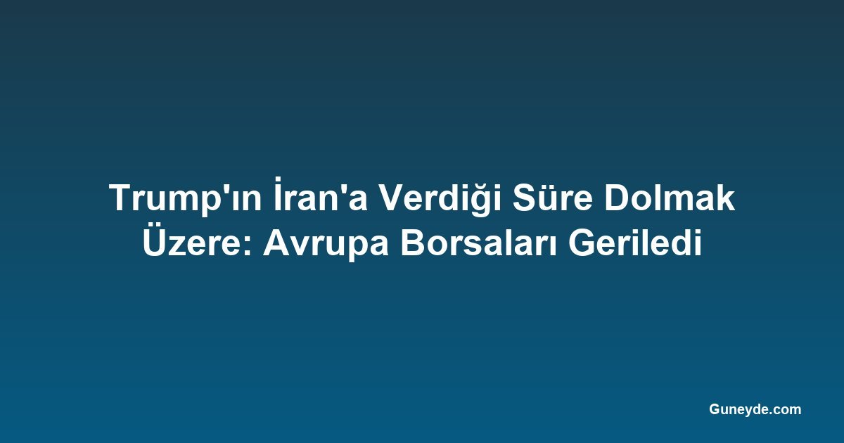 Trump'ın İran'a Verdiği Süre Dolmak Üzere: Avrupa Borsaları Geriledi
