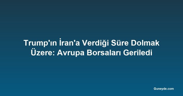 Trump'ın İran'a Verdiği Süre Dolmak Üzere: Avrupa Borsaları Geriledi