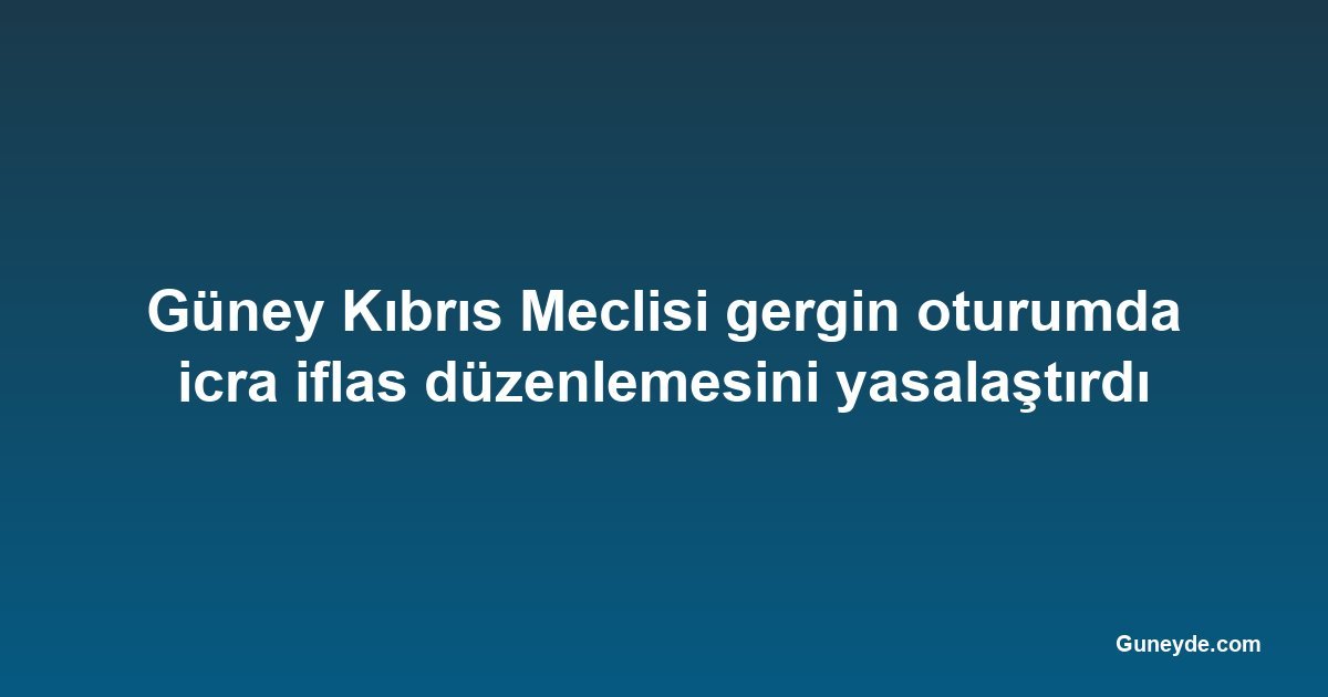 Güney Kıbrıs Meclisi gergin oturumda icra iflas düzenlemesini yasalaştırdı