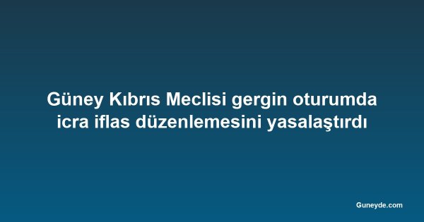 Güney Kıbrıs Meclisi gergin oturumda icra iflas düzenlemesini yasalaştırdı