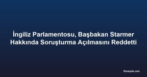 İngiliz Parlamentosu, Başbakan Starmer Hakkında Soruşturma Açılmasını Reddetti