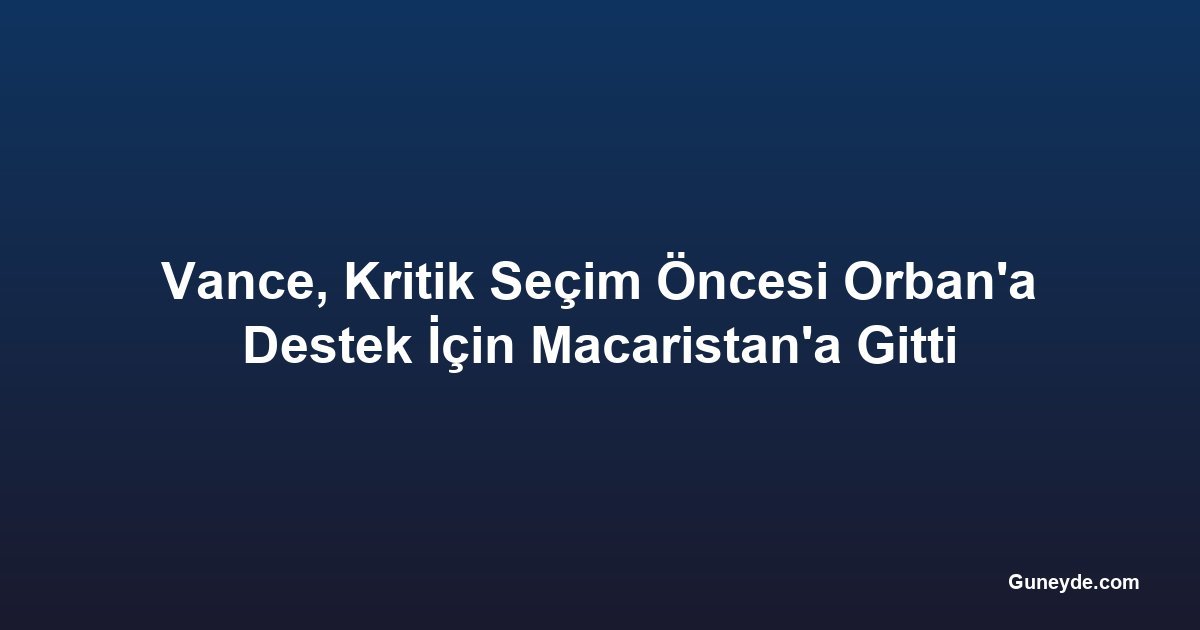 Vance, Kritik Seçim Öncesi Orban'a Destek İçin Macaristan'a Gitti
