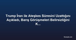 Trump İran ile Ateşkes Süresini Uzattığını Açıkladı, Barış Görüşmeleri Belirsizliğini Koruyor