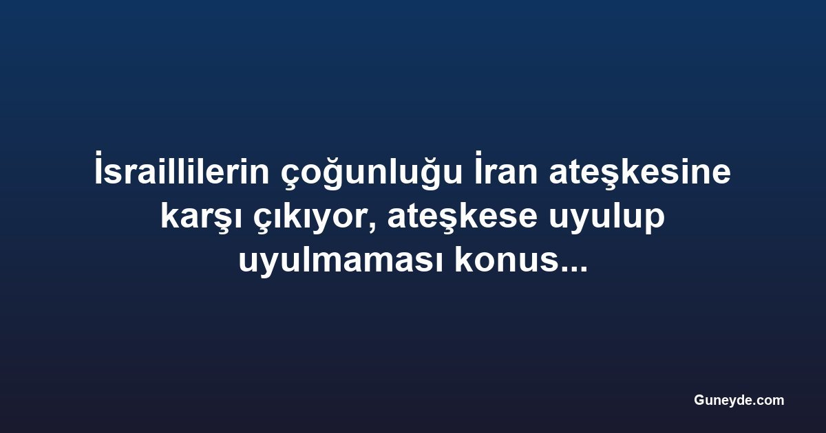 İsraillilerin çoğunluğu İran ateşkesine karşı çıkıyor, ateşkese uyulup uyulmaması konusunda bölünmüş durumda
