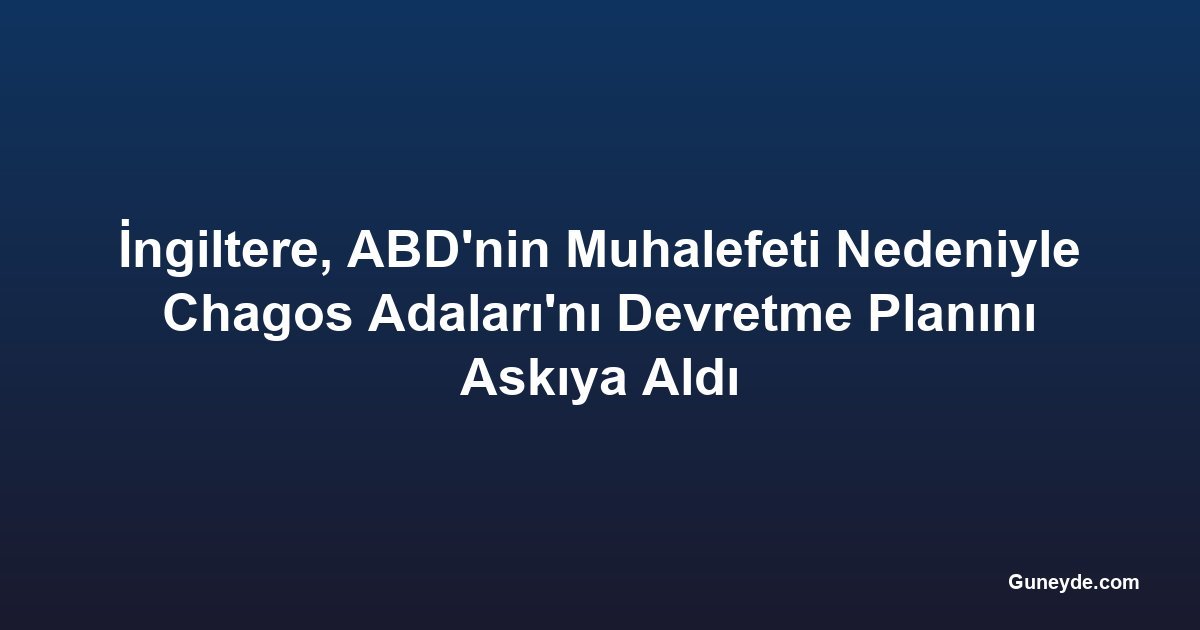 İngiltere, ABD'nin Muhalefeti Nedeniyle Chagos Adaları'nı Devretme Planını Askıya Aldı