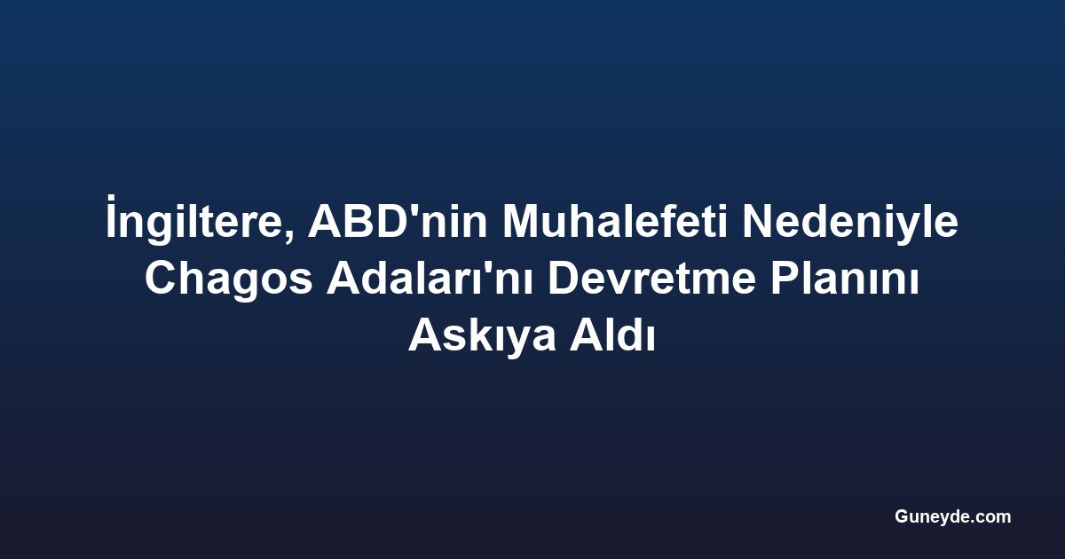 İngiltere, ABD'nin Muhalefeti Nedeniyle Chagos Adaları'nı Devretme Planını Askıya Aldı