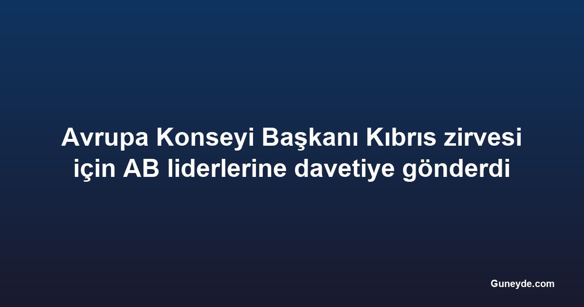 Avrupa Konseyi Başkanı Kıbrıs zirvesi için AB liderlerine davetiye gönderdi