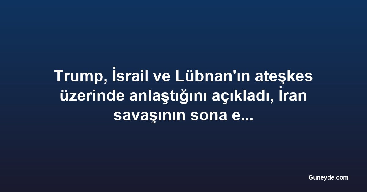 Trump, İsrail ve Lübnan'ın ateşkes üzerinde anlaştığını açıkladı, İran savaşının sona ermesi için umutlar artıyor