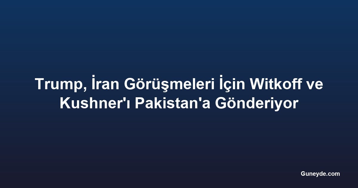 Trump, İran Görüşmeleri İçin Witkoff ve Kushner'ı Pakistan'a Gönderiyor