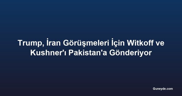 Trump, İran Görüşmeleri İçin Witkoff ve Kushner'ı Pakistan'a Gönderiyor