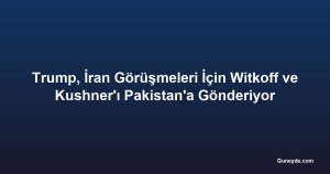 Trump, İran Görüşmeleri İçin Witkoff ve Kushner'ı Pakistan'a Gönderiyor