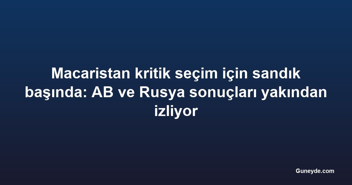 Macaristan kritik seçim için sandık başında: AB ve Rusya sonuçları yakından izliyor