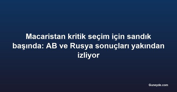 Macaristan kritik seçim için sandık başında: AB ve Rusya sonuçları yakından izliyor