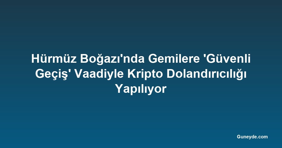 Hürmüz Boğazı'nda Gemilere 'Güvenli Geçiş' Vaadiyle Kripto Dolandırıcılığı Yapılıyor