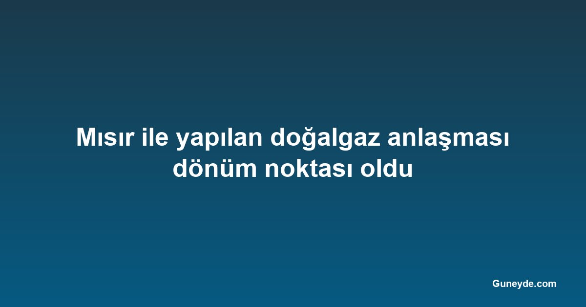 Mısır ile yapılan doğalgaz anlaşması dönüm noktası oldu
