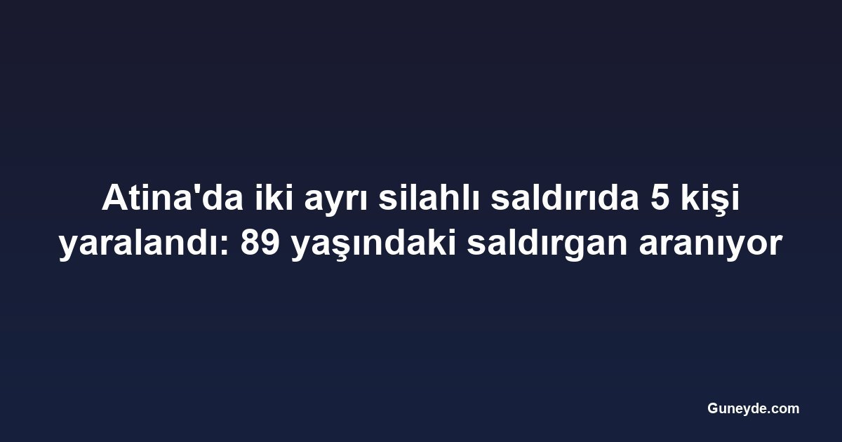 Atina'da iki ayrı silahlı saldırıda 5 kişi yaralandı: 89 yaşındaki saldırgan aranıyor