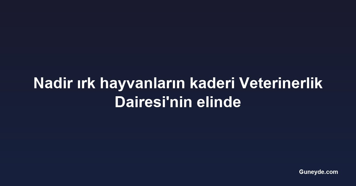 Nadir ırk hayvanların kaderi Veterinerlik Dairesi'nin elinde