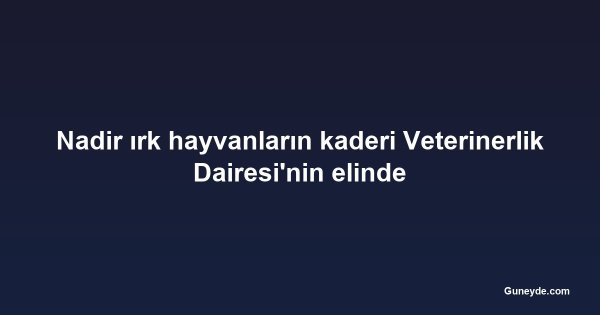 Nadir ırk hayvanların kaderi Veterinerlik Dairesi'nin elinde