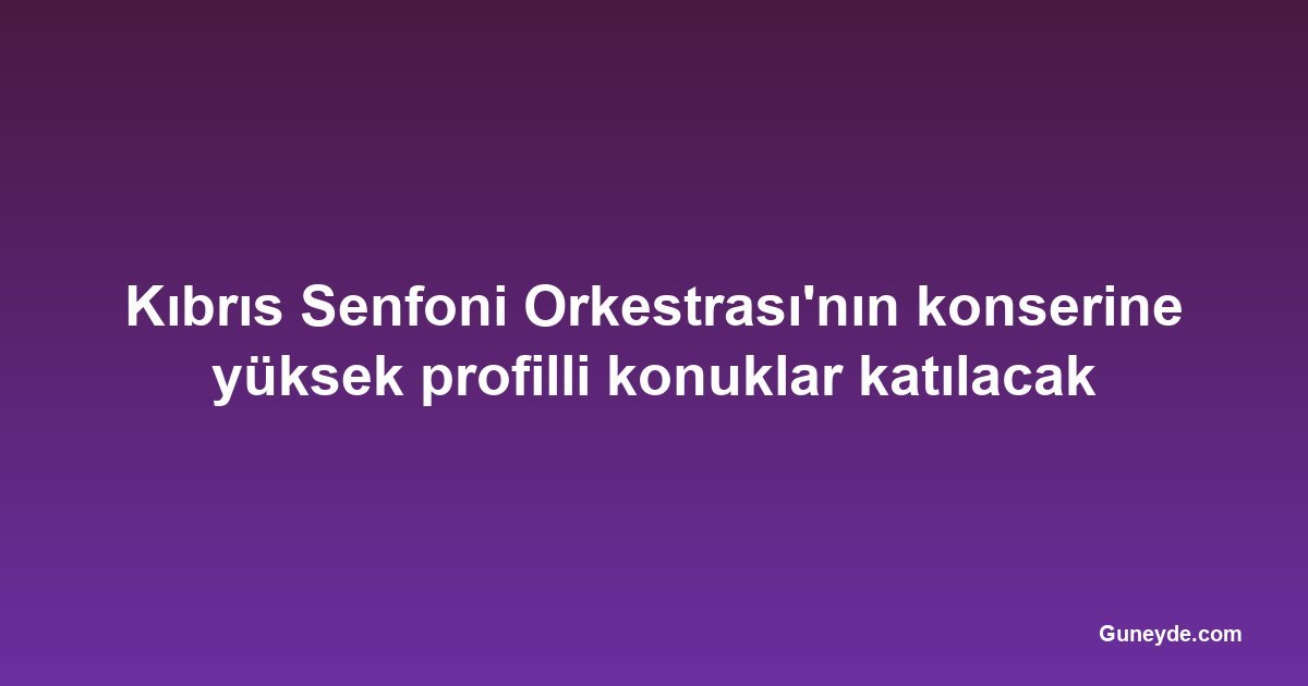 Kıbrıs Senfoni Orkestrası'nın konserine yüksek profilli konuklar katılacak