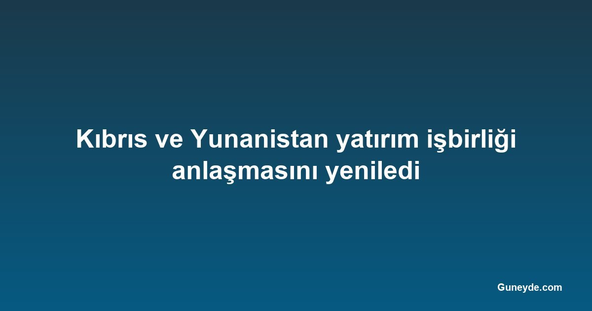 Kıbrıs ve Yunanistan yatırım işbirliği anlaşmasını yeniledi