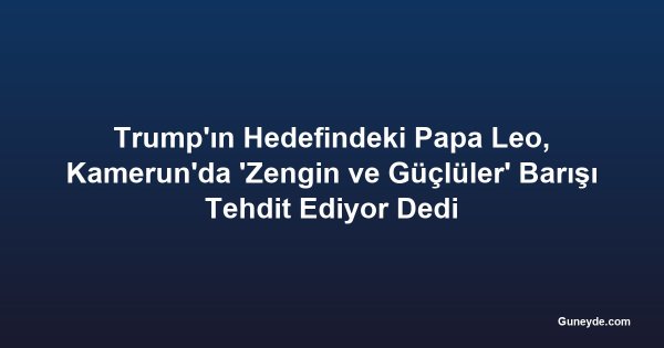 Trump'ın Hedefindeki Papa Leo, Kamerun'da 'Zengin ve Güçlüler' Barışı Tehdit Ediyor Dedi
