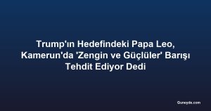 Trump'ın Hedefindeki Papa Leo, Kamerun'da 'Zengin ve Güçlüler' Barışı Tehdit Ediyor Dedi