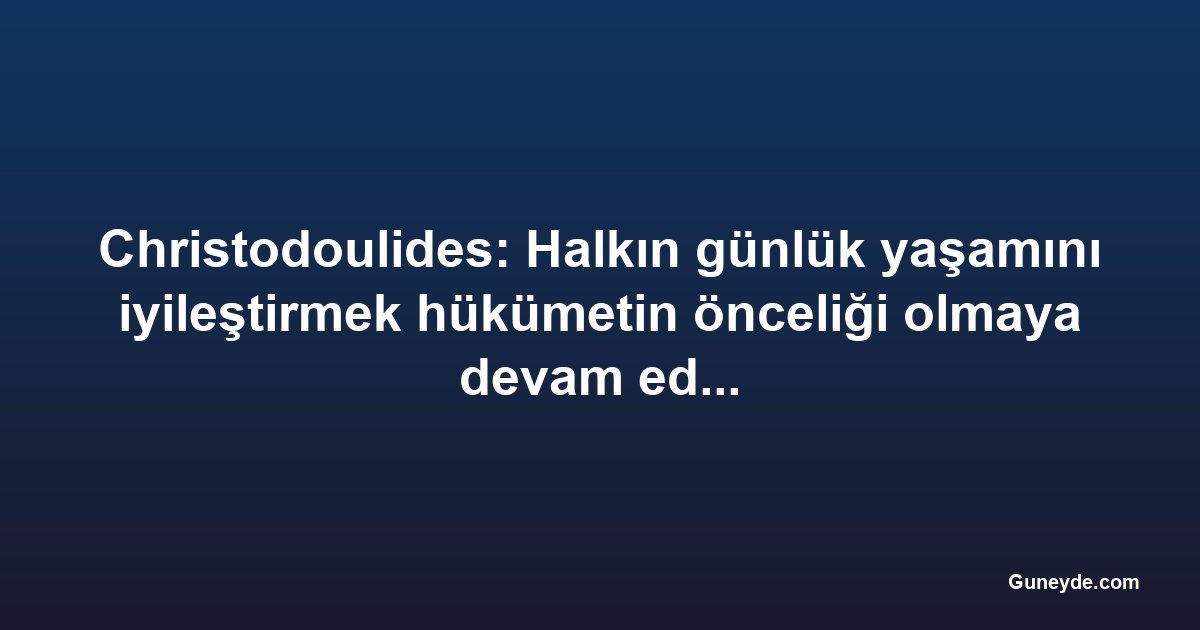 Christodoulides: Halkın günlük yaşamını iyileştirmek hükümetin önceliği olmaya devam ediyor