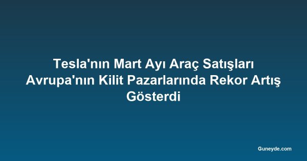 Tesla'nın Mart Ayı Araç Satışları Avrupa'nın Kilit Pazarlarında Rekor Artış Gösterdi