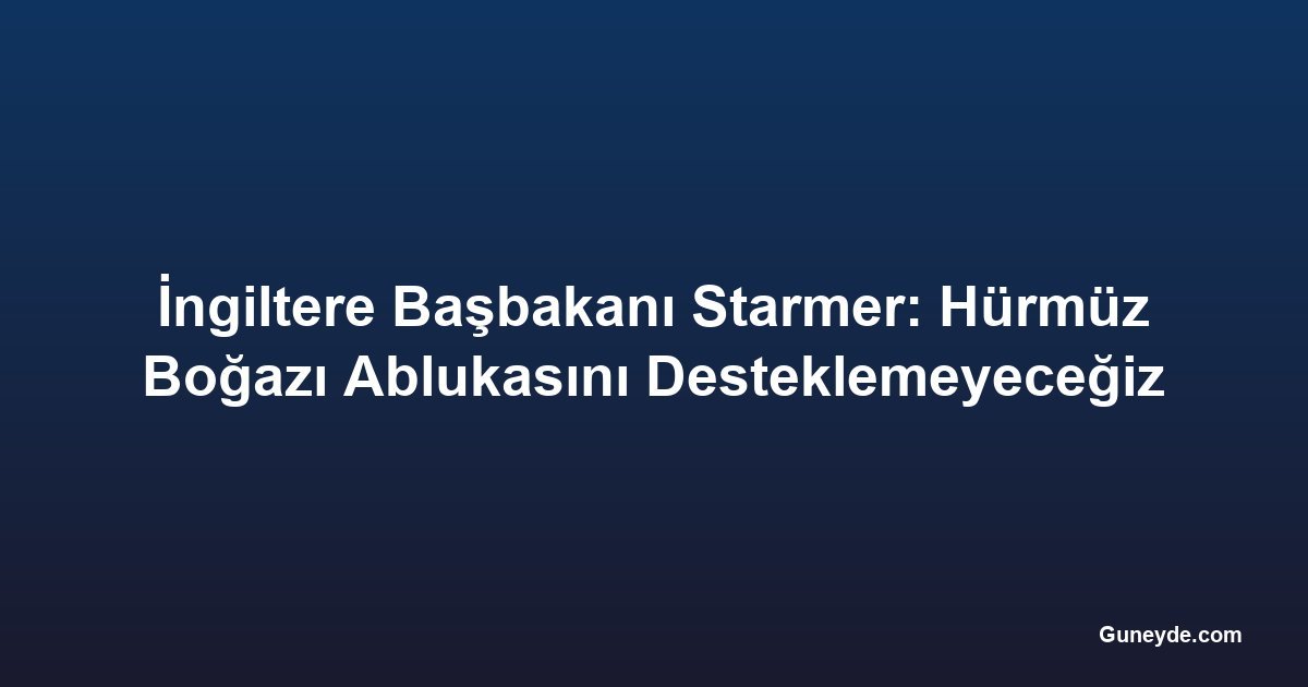 İngiltere Başbakanı Starmer: Hürmüz Boğazı Ablukasını Desteklemeyeceğiz